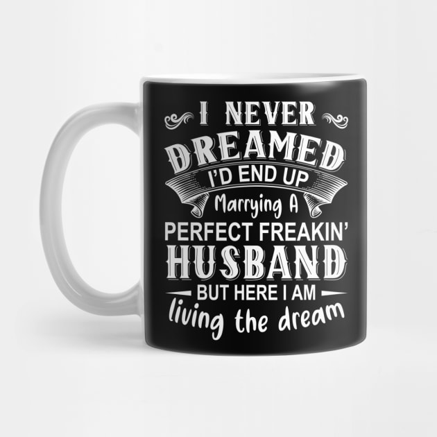 I never dreamed I'd end up marrying A perfect freakin' husband but here I am living the dream by DragonTees